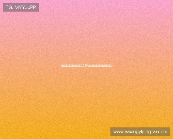亚星娱乐地址平台入口地址大全2026年最新整理确保用户安全顺畅进入平台 亚星娱乐地址平台入口地址大全2026年最新整理确保用户安全顺畅进入平台
